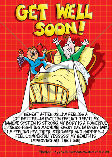 GetWell Get Well Soon affirmations - REPEAT AFTER US...I’M FEELING A LOT BETTER...IN FACT, I’M FEELING GREAT! MY IMMUNE SYSTEM IS STRONG. MY BODY IS A POWERFUL ILLNESS-FIGHTING MACHINE! EVERY DAY, IN EVERY WAY I’M FEELING HEALTHIER, STRONGER AND HAPPIER...I FEEL WONDERFUL! YESSSSS! MY HEALTH IS IMPROVING ALL THE TIME!