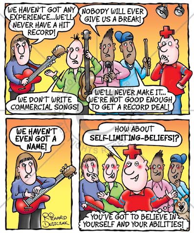 SelfLimitingBeliefs Self limiting beliefs - cartoon strip. Motivational cartoon strip of boy band who are lacking in self belief. First frame: "We haven't got any experience...we'll never have a hit record!" "Nobody will ever give us a break!" "We don't write commercial songs!" "We'll never make it...we're not good enough to get a record deal!" Frame two: "We haven't EVEN GOT A NAME!" Pozzy Tivv cartoon character cherps in. "How about SELF LIMITING BELIEFS!?" Dog adds. "You've got to believe in yourself and your abilities!"